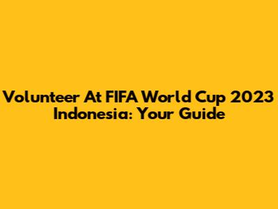 Volunteer At FIFA World Cup 2023 Indonesia: Your Guide