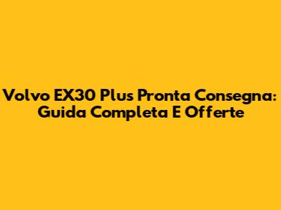 Volvo EX30 Plus Pronta Consegna: Guida Completa E Offerte