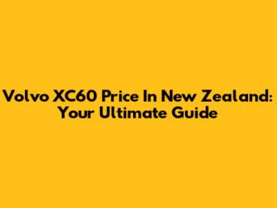 Volvo XC60 Price In New Zealand: Your Ultimate Guide