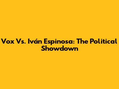 Vox Vs. Iván Espinosa: The Political Showdown