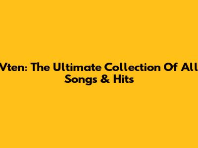 Vten: The Ultimate Collection Of All Songs & Hits
