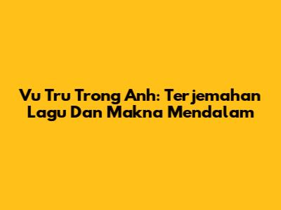 Vu Tru Trong Anh: Terjemahan Lagu Dan Makna Mendalam
