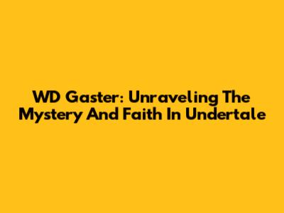 WD Gaster: Unraveling The Mystery And Faith In Undertale