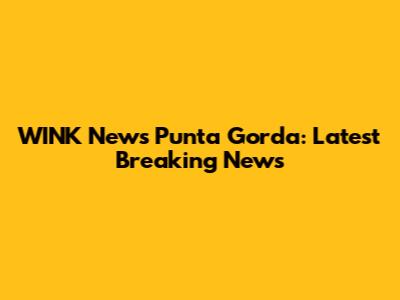 WINK News Punta Gorda: Latest Breaking News
