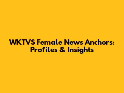 WKTVS Female News Anchors: Profiles & Insights