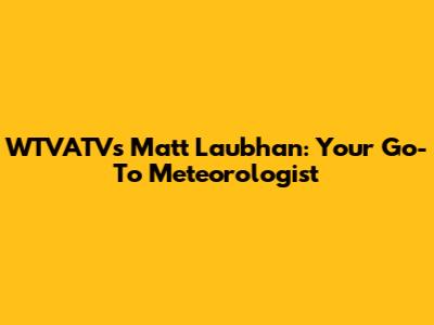 WTVATV's Matt Laubhan: Your Go-To Meteorologist