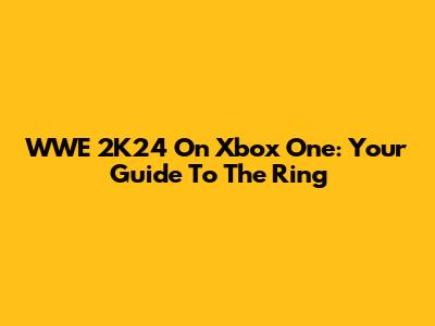 WWE 2K24 On Xbox One: Your Guide To The Ring
