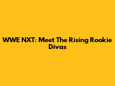 WWE NXT: Meet The Rising Rookie Divas