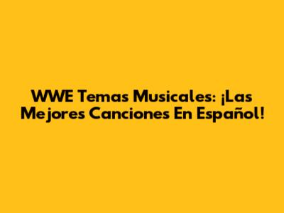 WWE Temas Musicales: ¡Las Mejores Canciones En Español!