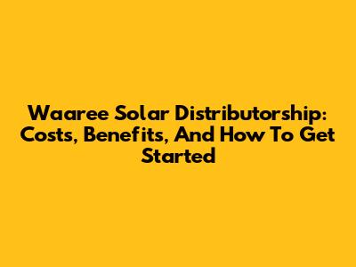 Waaree Solar Distributorship: Costs, Benefits, And How To Get Started