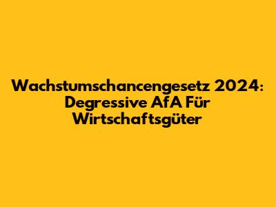 Wachstumschancengesetz 2024: Degressive AfA Für Wirtschaftsgüter