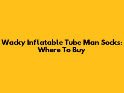 Wacky Inflatable Tube Man Socks: Where To Buy