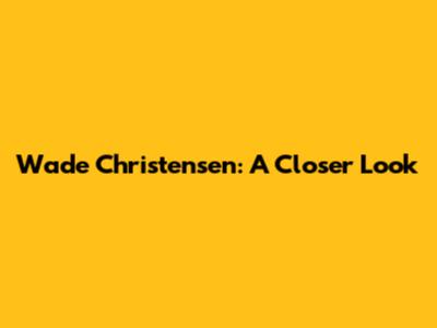 Wade Christensen: A Closer Look