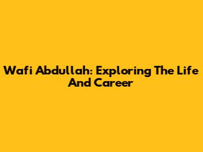 Wafi Abdullah: Exploring The Life And Career