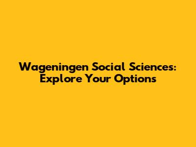 Wageningen Social Sciences: Explore Your Options