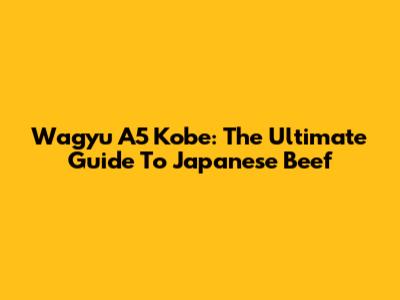 Wagyu A5 Kobe: The Ultimate Guide To Japanese Beef