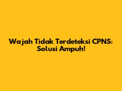 Wajah Tidak Terdeteksi CPNS: Solusi Ampuh!