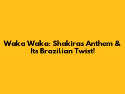 Waka Waka: Shakira's Anthem & Its Brazilian Twist!