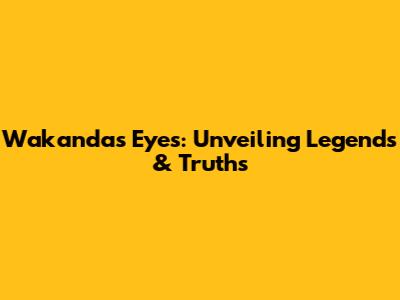 Wakanda's Eyes: Unveiling Legends & Truths