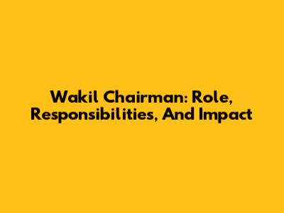 Wakil Chairman: Role, Responsibilities, And Impact