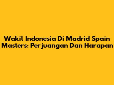 Wakil Indonesia Di Madrid Spain Masters: Perjuangan Dan Harapan
