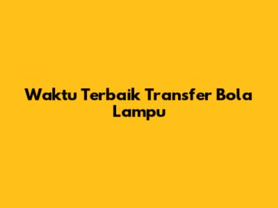 Waktu Terbaik Transfer Bola Lampu