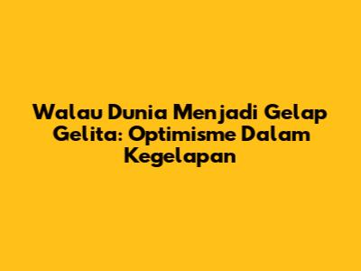 Walau Dunia Menjadi Gelap Gelita: Optimisme Dalam Kegelapan