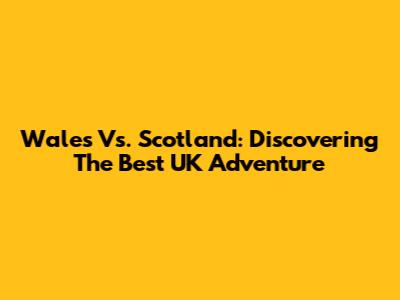 Wales Vs. Scotland: Discovering The Best UK Adventure