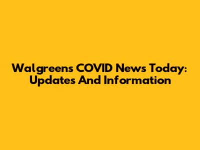 Walgreens COVID News Today: Updates And Information