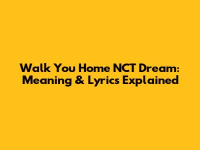 Walk You Home NCT Dream: Meaning & Lyrics Explained