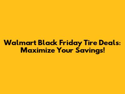 Walmart Black Friday Tire Deals: Maximize Your Savings!
