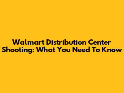 Walmart Distribution Center Shooting: What You Need To Know