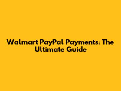Walmart PayPal Payments: The Ultimate Guide