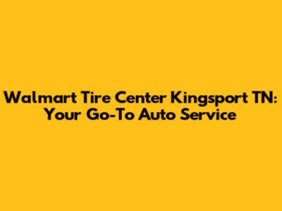 Walmart Tire Center Kingsport TN: Your Go-To Auto Service
