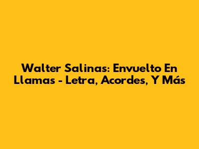 Walter Salinas: 'Envuelto En Llamas' - Letra, Acordes, Y Más