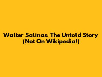 Walter Salinas: The Untold Story (Not On Wikipedia!)