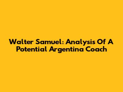 Walter Samuel: Analysis Of A Potential Argentina Coach