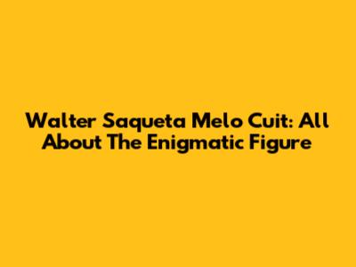 Walter Saqueta Melo Cuit: All About The Enigmatic Figure
