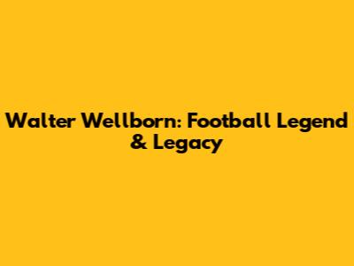Walter Wellborn: Football Legend & Legacy