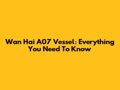 Wan Hai A07 Vessel: Everything You Need To Know