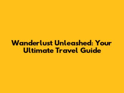 Wanderlust Unleashed: Your Ultimate Travel Guide