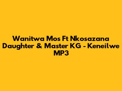 Wanitwa Mos Ft Nkosazana Daughter & Master KG - Keneilwe MP3