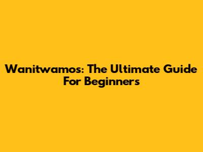 Wanitwamos: The Ultimate Guide For Beginners