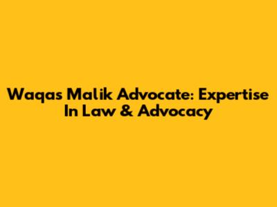 Waqas Malik Advocate: Expertise In Law & Advocacy