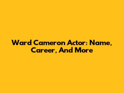 Ward Cameron Actor: Name, Career, And More