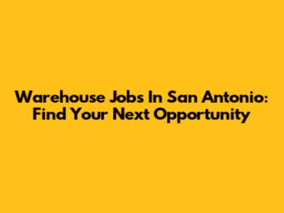 Warehouse Jobs In San Antonio: Find Your Next Opportunity