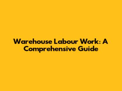 Warehouse Labour Work: A Comprehensive Guide