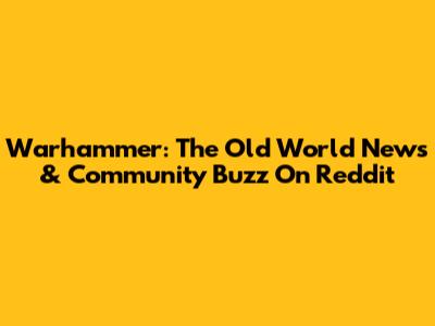 Warhammer: The Old World News & Community Buzz On Reddit