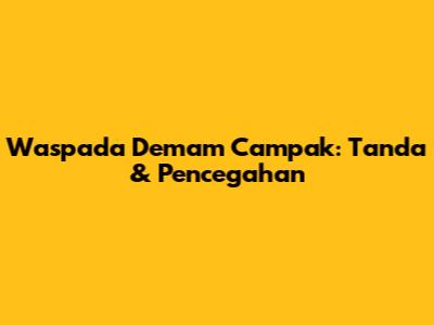Waspada Demam Campak: Tanda & Pencegahan