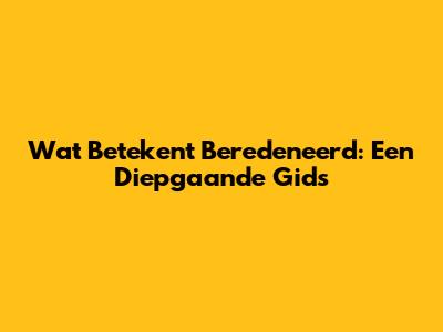 Wat Betekent Beredeneerd: Een Diepgaande Gids